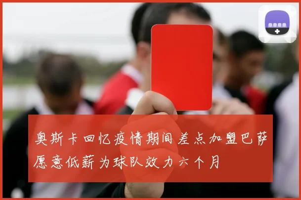 奥斯卡回忆疫情期间差点加盟巴萨愿意低薪为球队效力六个月