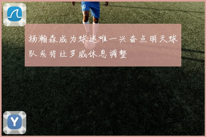 杨瀚森成为球迷唯一兴奋点明天球队或将让罗威休息调整