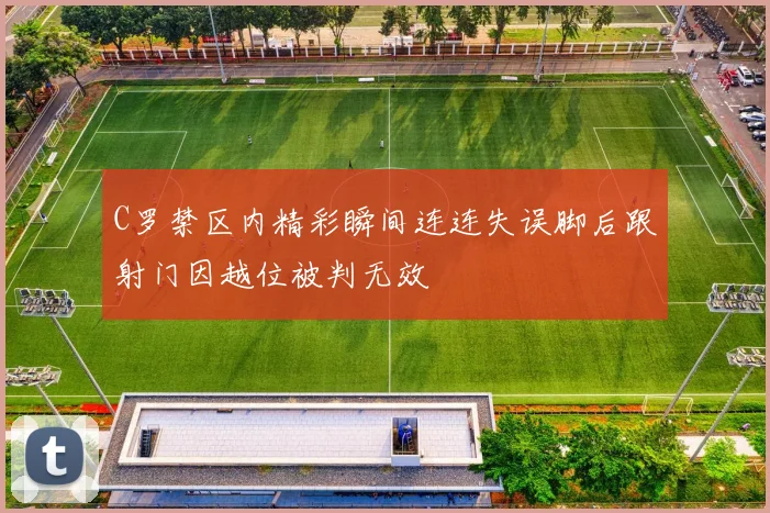 C罗禁区内精彩瞬间连连失误脚后跟射门因越位被判无效