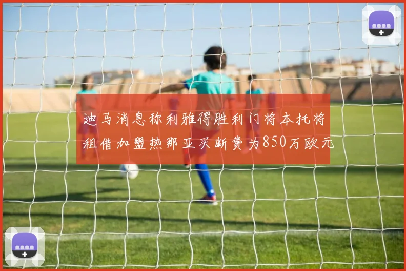 迪马消息称利雅得胜利门将本托将租借加盟热那亚买断费为850万欧元