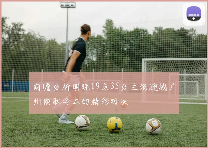 前瞻分析明晚19点35分主场迎战广州朗肽海本的精彩对决
