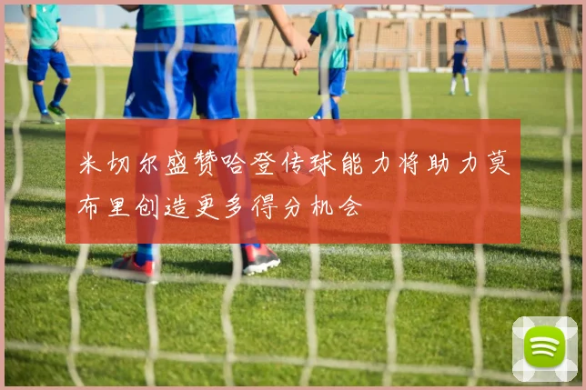米切尔盛赞哈登传球能力将助力莫布里创造更多得分机会