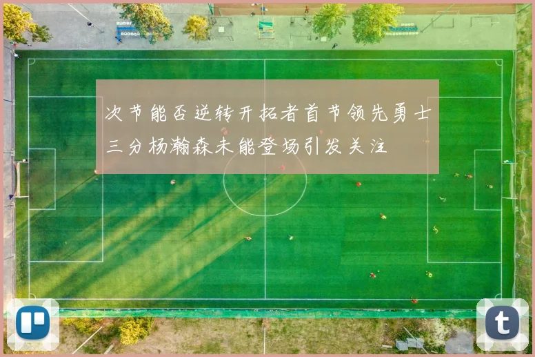 次节能否逆转开拓者首节领先勇士三分杨瀚森未能登场引发关注