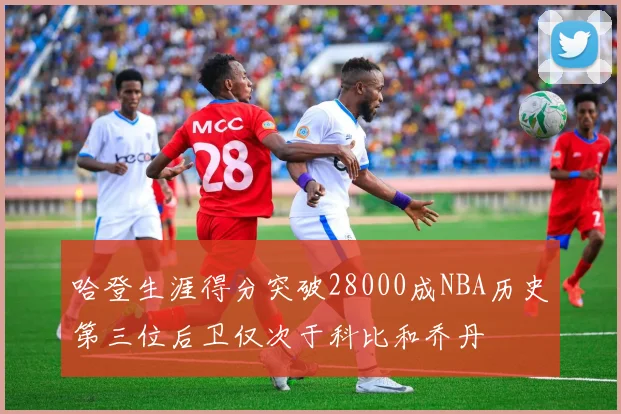 哈登生涯得分突破28000成NBA历史第三位后卫仅次于科比和乔丹