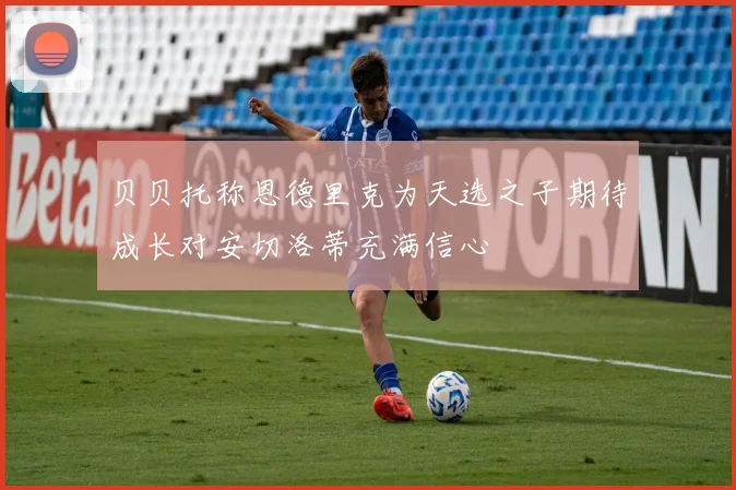 贝贝托称恩德里克为天选之子期待成长对安切洛蒂充满信心