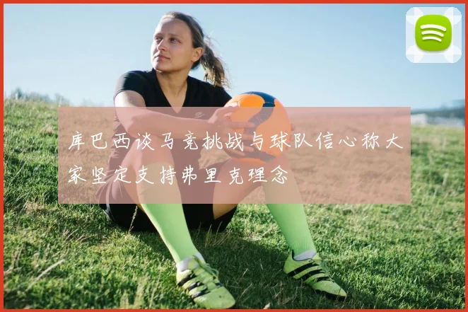 库巴西谈马竞挑战与球队信心称大家坚定支持弗里克理念