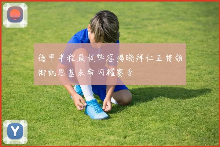 德甲半程最佳阵容揭晓拜仁五将领衔凯恩基米希闪耀赛季