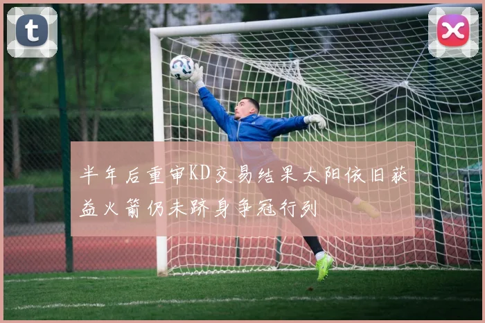 半年后重审KD交易结果太阳依旧获益火箭仍未跻身争冠行列