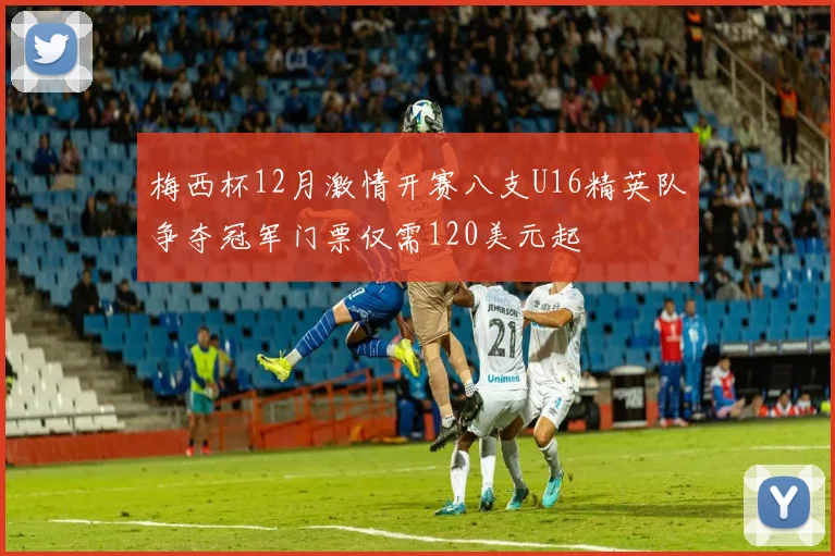 梅西杯12月激情开赛八支U16精英队争夺冠军门票仅需120美元起