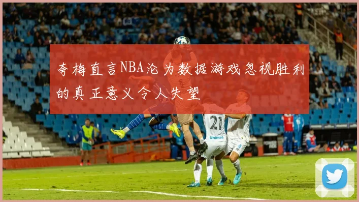 夸梅直言NBA沦为数据游戏忽视胜利的真正意义令人失望