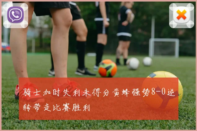 骑士加时失利未得分黄蜂强势8-0逆转带走比赛胜利