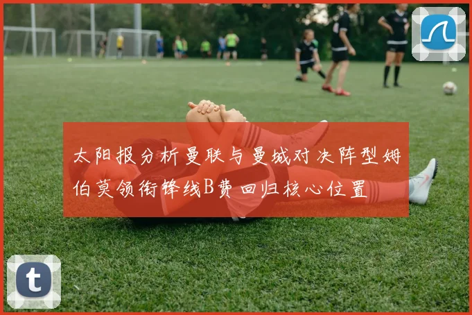 太阳报分析曼联与曼城对决阵型姆伯莫领衔锋线B费回归核心位置