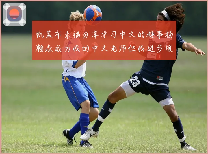 凯莱布乐福分享学习中文的趣事杨瀚森成为我的中文老师但我进步缓慢