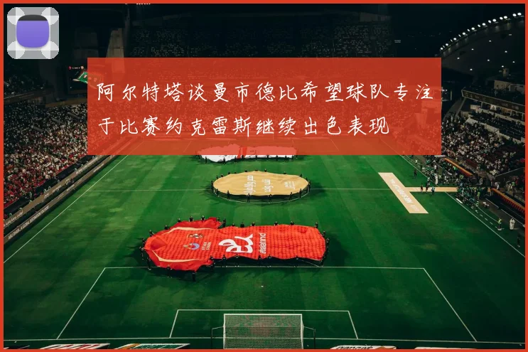阿尔特塔谈曼市德比希望球队专注于比赛约克雷斯继续出色表现