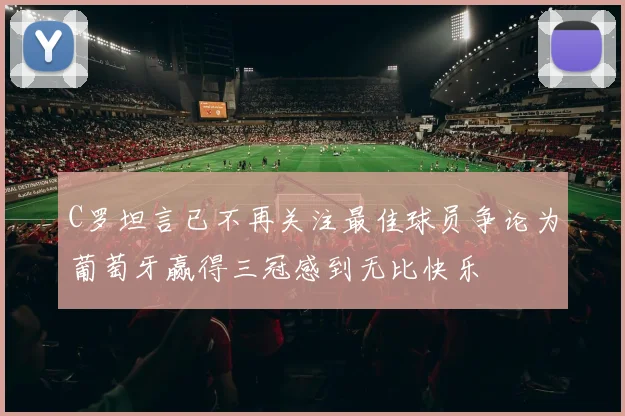 C罗坦言已不再关注最佳球员争论为葡萄牙赢得三冠感到无比快乐