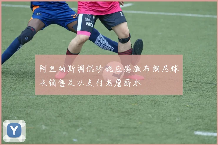 阿里纳斯调侃珍妮应感激布朗尼球衣销售足以支付老詹薪水