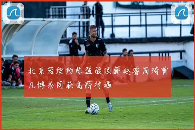 北京若续约陈盈骏顶薪赵睿周琦曾凡博或同获高薪待遇