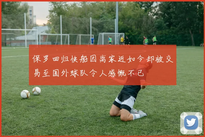 保罗回归快船因离家近如今却被交易至国外球队令人感慨不已