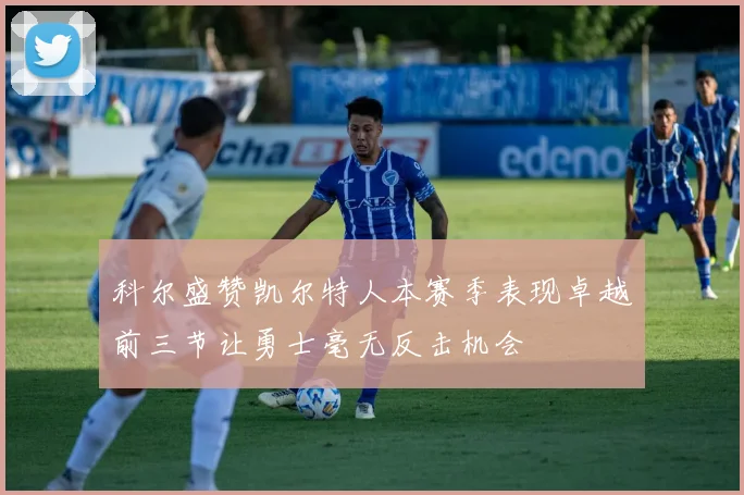 科尔盛赞凯尔特人本赛季表现卓越前三节让勇士毫无反击机会
