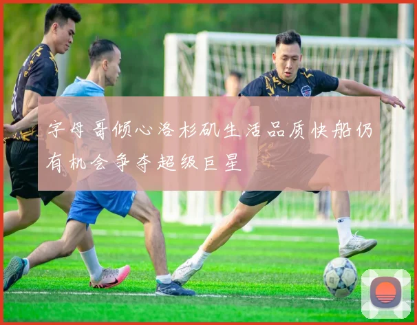 字母哥倾心洛杉矶生活品质快船仍有机会争夺超级巨星