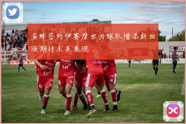 黄蜂签约伊赛摩尔为球队增添新血液期待未来表现