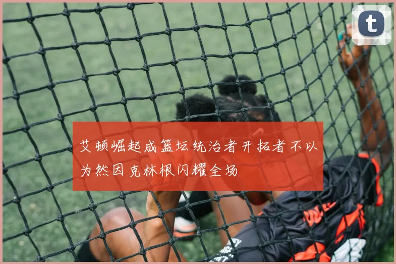 艾顿崛起成篮坛统治者开拓者不以为然因克林根闪耀全场