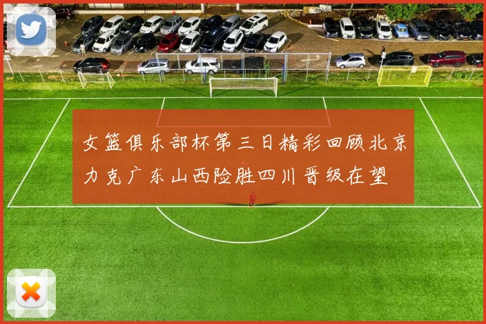 女篮俱乐部杯第三日精彩回顾北京力克广东山西险胜四川晋级在望