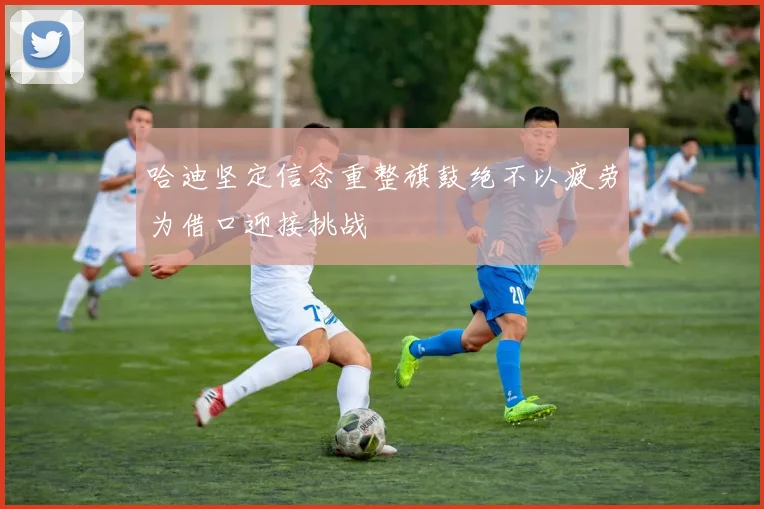 哈迪坚定信念重整旗鼓绝不以疲劳为借口迎接挑战