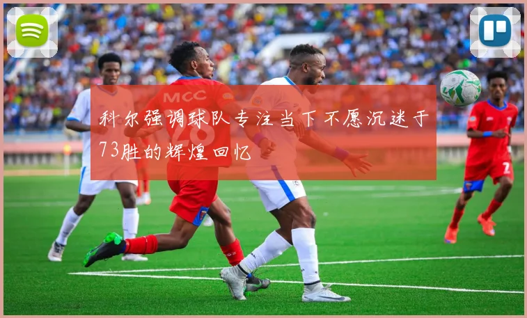 科尔强调球队专注当下不愿沉迷于73胜的辉煌回忆