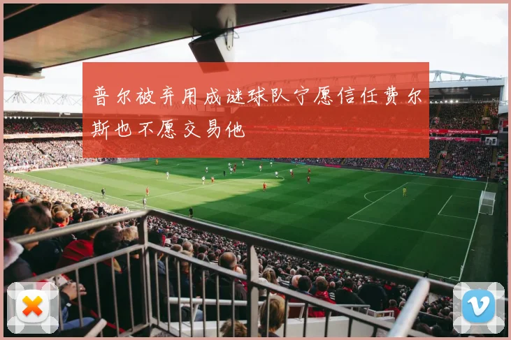 普尔被弃用成谜球队宁愿信任费尔斯也不愿交易他