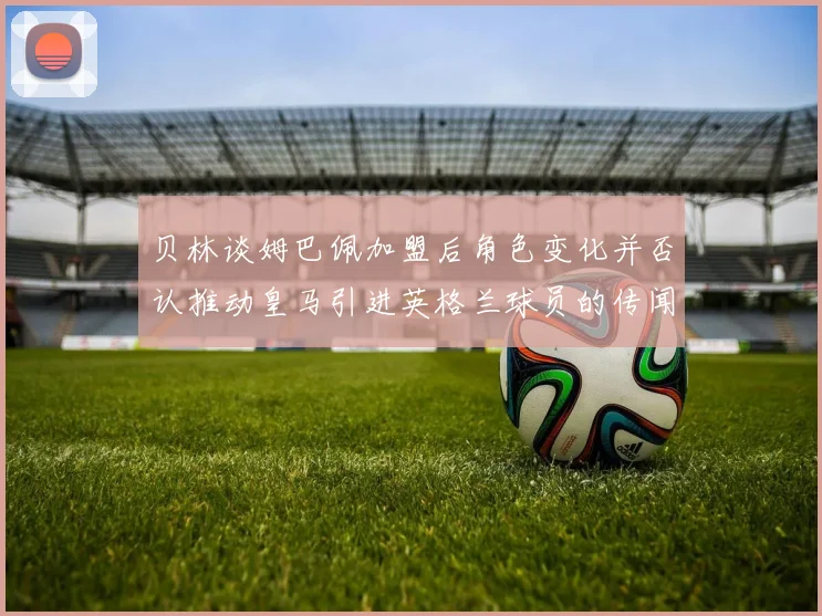 贝林谈姆巴佩加盟后角色变化并否认推动皇马引进英格兰球员的传闻