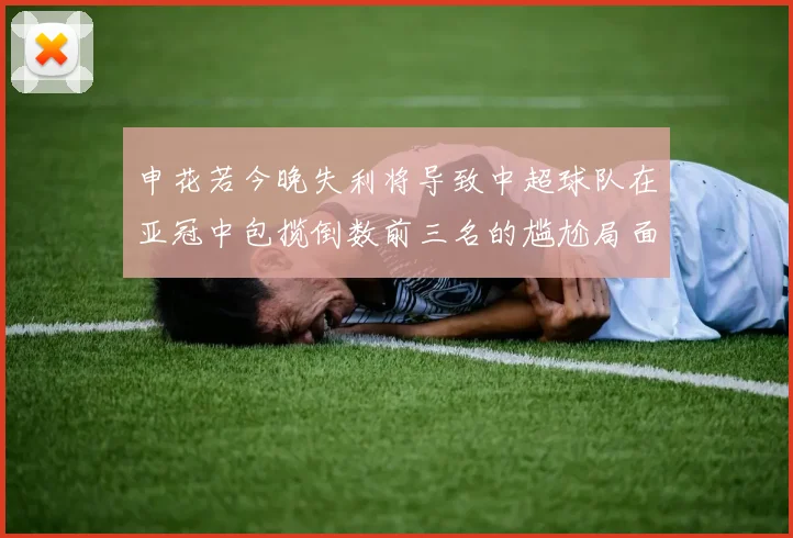 申花若今晚失利将导致中超球队在亚冠中包揽倒数前三名的尴尬局面