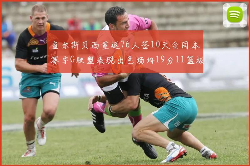 查尔斯贝西重返76人签10天合同本赛季G联盟表现出色场均19分11篮板