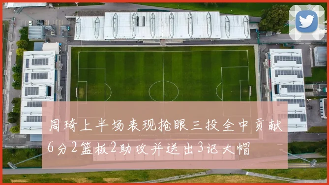 周琦上半场表现抢眼三投全中贡献6分2篮板2助攻并送出3记大帽