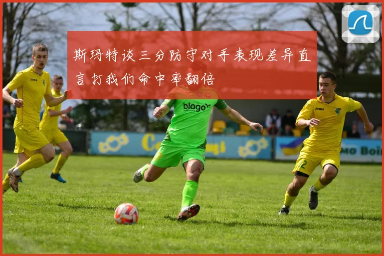 斯玛特谈三分防守对手表现差异直言打我们命中率翻倍
