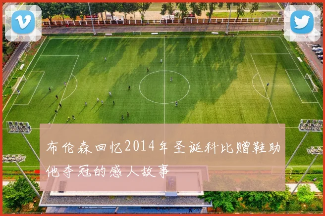 布伦森回忆2014年圣诞科比赠鞋助他夺冠的感人故事