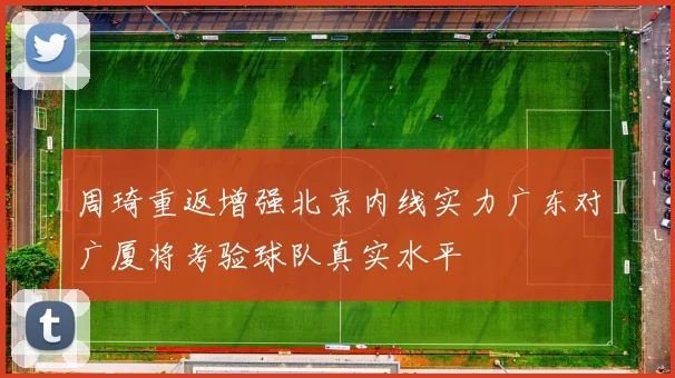 周琦重返增强北京内线实力广东对广厦将考验球队真实水平
