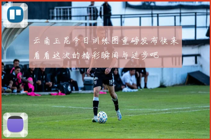 云南玉昆今日训练图重磅发布快来看看这次的精彩瞬间与进步吧
