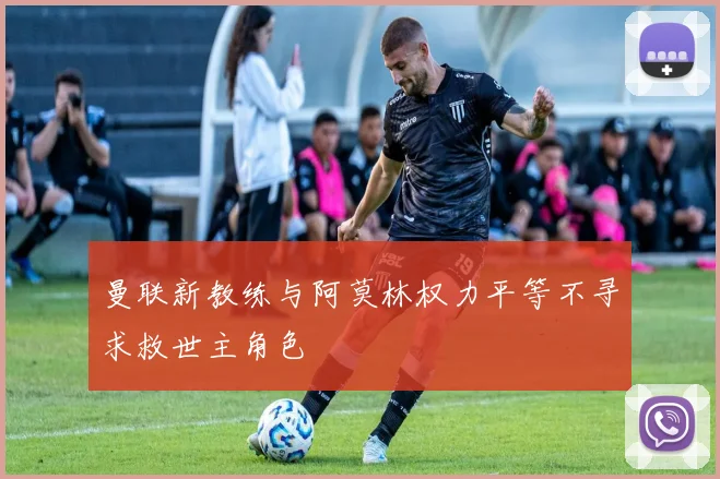 曼联新教练与阿莫林权力平等不寻求救世主角色