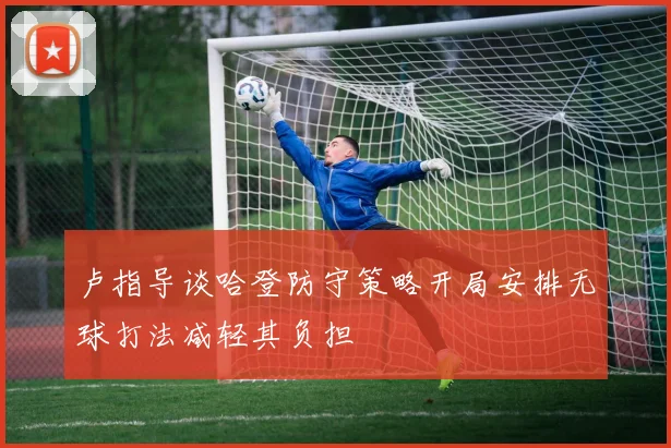 卢指导谈哈登防守策略开局安排无球打法减轻其负担