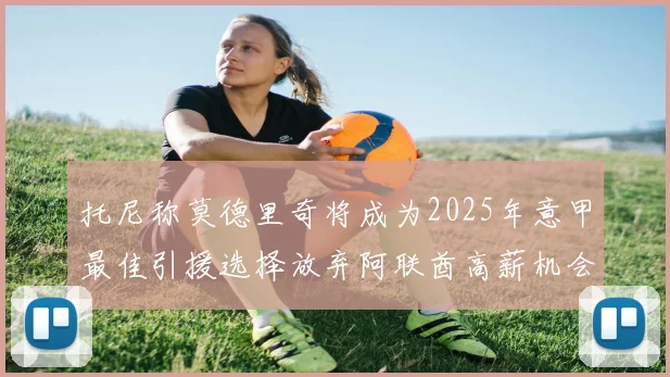 托尼称莫德里奇将成为2025年意甲最佳引援选择放弃阿联酋高薪机会