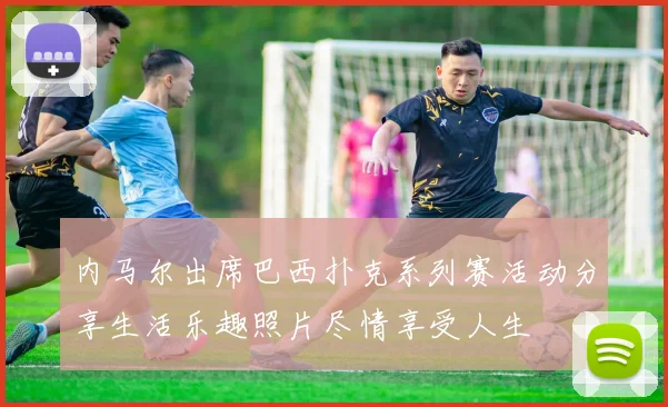 内马尔出席巴西扑克系列赛活动分享生活乐趣照片尽情享受人生