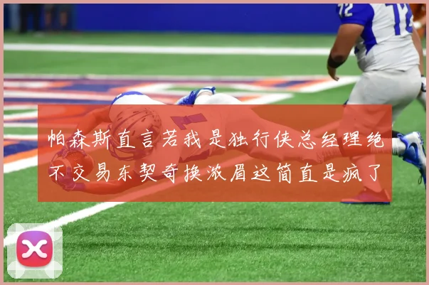 帕森斯直言若我是独行侠总经理绝不交易东契奇换浓眉这简直是疯了