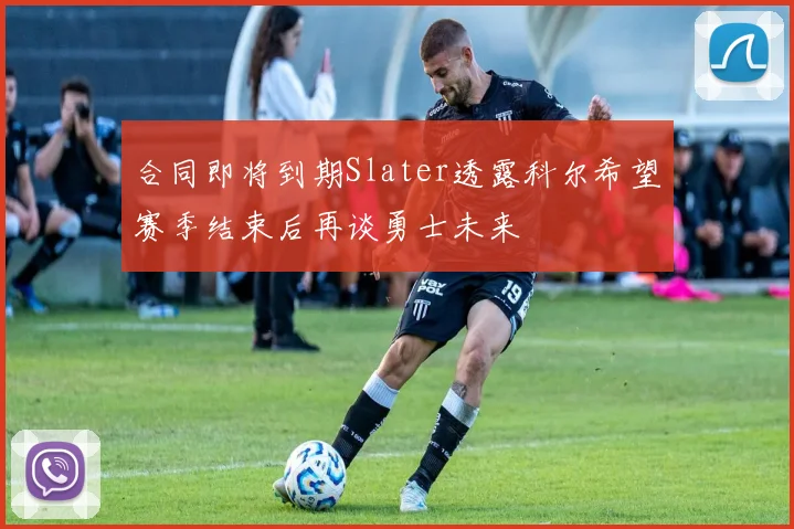 合同即将到期Slater透露科尔希望赛季结束后再谈勇士未来