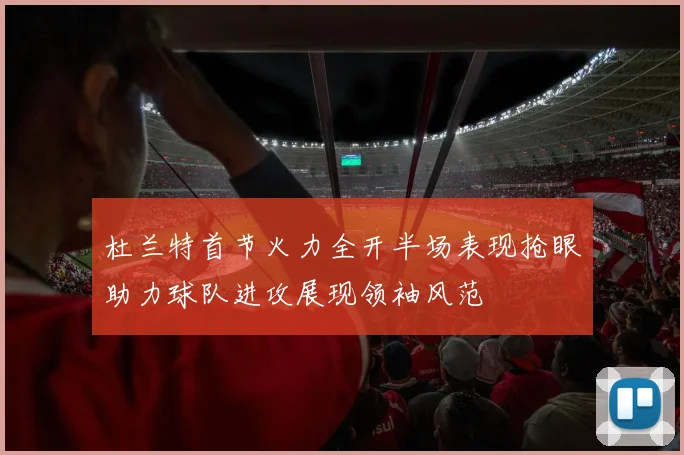 杜兰特首节火力全开半场表现抢眼助力球队进攻展现领袖风范