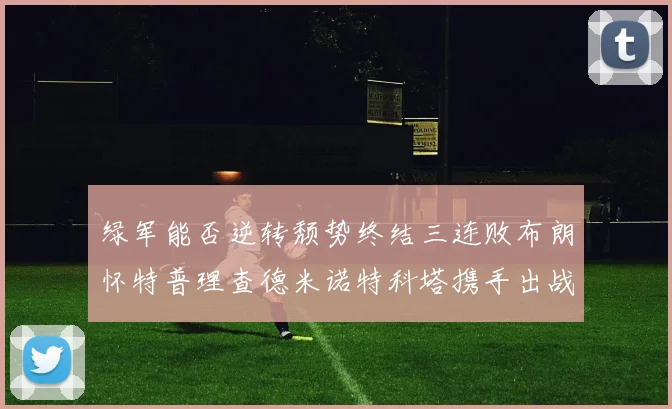绿军能否逆转颓势终结三连败布朗怀特普理查德米诺特科塔携手出战鹈鹕
