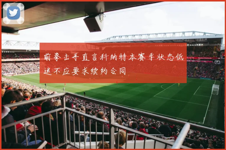 前拳击手直言科纳特本赛季状态低迷不应要求续约合同