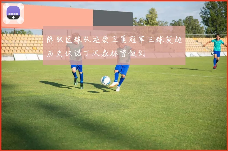 降级区球队逆袭卫冕冠军三球英超历史仅诺丁汉森林曾做到