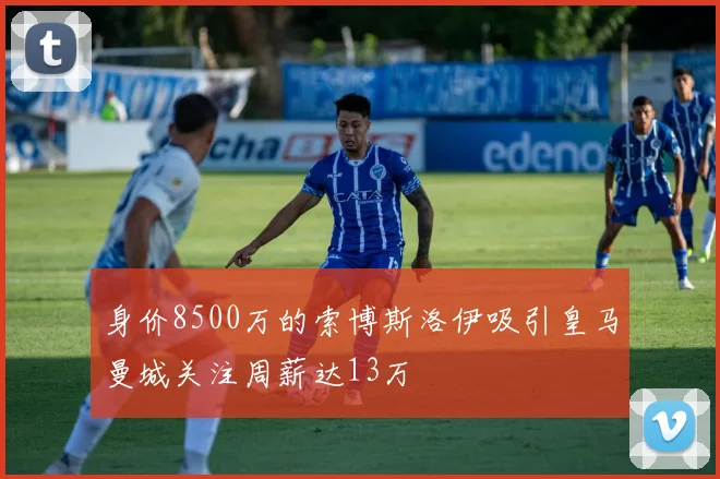 身价8500万的索博斯洛伊吸引皇马曼城关注周薪达13万