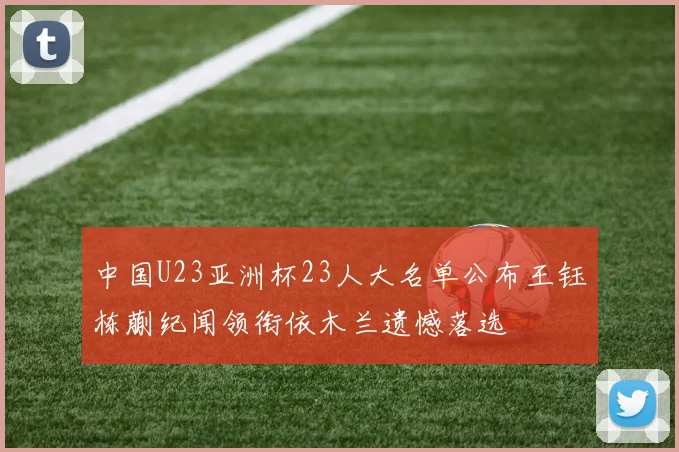 中国U23亚洲杯23人大名单公布王钰栋蒯纪闻领衔依木兰遗憾落选